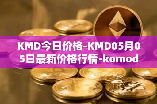 KMD今日价格-KMD05月05日最新价格行情-komodo最新走势消息