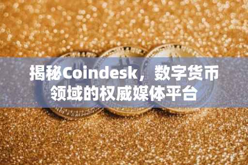 揭秘Coindesk，数字货币领域的权威媒体平台