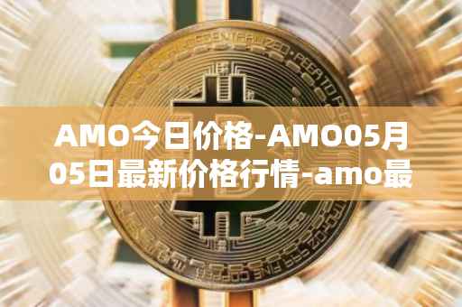 AMO今日价格-AMO05月05日最新价格行情-amo最新走势消息