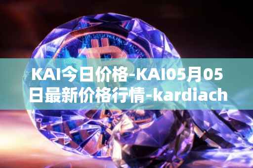 KAI今日价格-KAI05月05日最新价格行情-kardiachain最新走势消息
