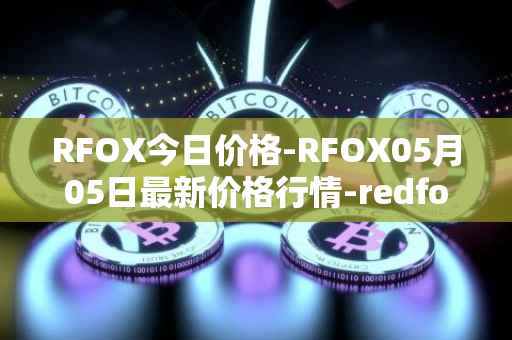 RFOX今日价格-RFOX05月05日最新价格行情-redfox-labs最新走势消息