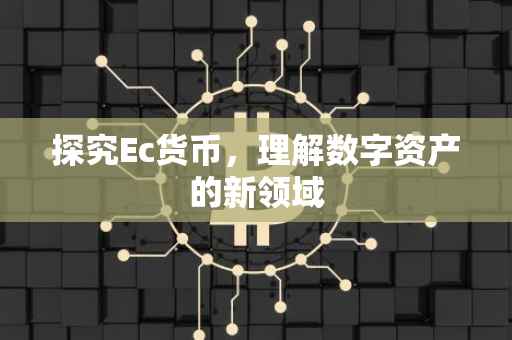 探究Ec货币，理解数字资产的新领域