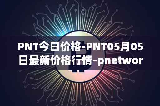 PNT今日价格-PNT05月05日最新价格行情-pnetwork最新走势消息