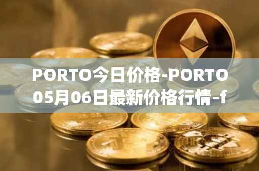 PORTO今日价格-PORTO05月06日最新价格行情-fc-porto最新走势消息