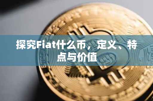 探究Fiat什么币，定义、特点与价值