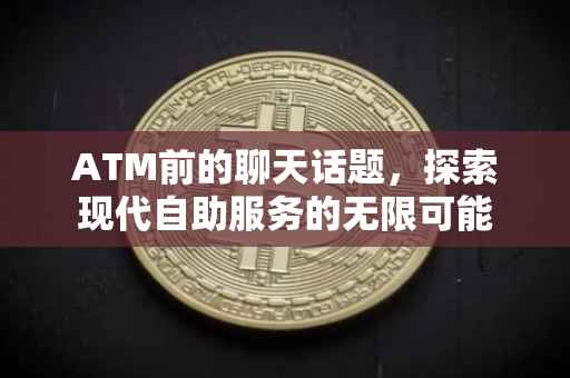 ATM前的聊天话题，探索现代自助服务的无限可能