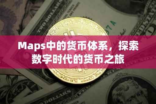 Maps中的货币体系，探索数字时代的货币之旅