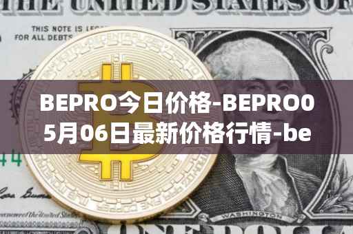 BEPRO今日价格-BEPRO05月06日最新价格行情-betprotocol最新走势消息