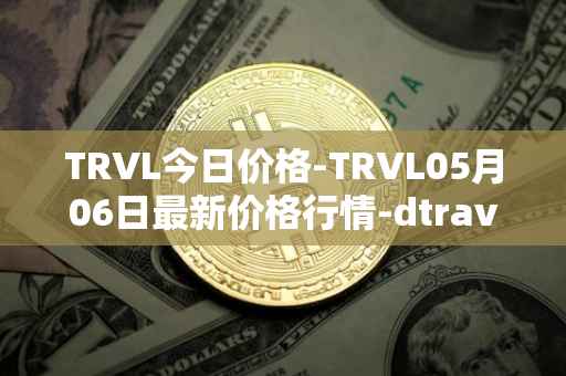 TRVL今日价格-TRVL05月06日最新价格行情-dtraveltoken最新走势消息