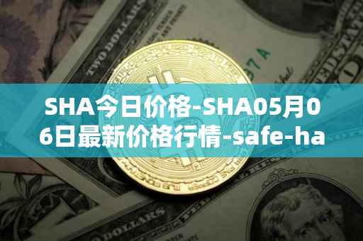 SHA今日价格-SHA05月06日最新价格行情-safe-haven最新走势消息