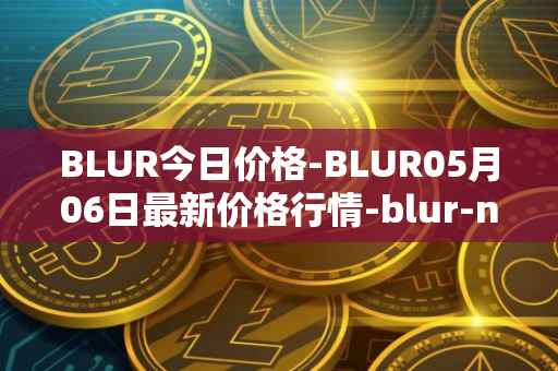 BLUR今日价格-BLUR05月06日最新价格行情-blur-network最新走势消息
