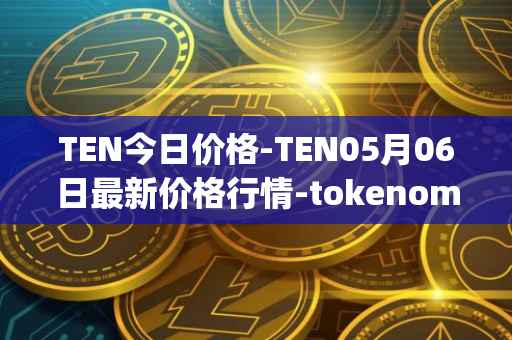 TEN今日价格-TEN05月06日最新价格行情-tokenomy最新走势消息