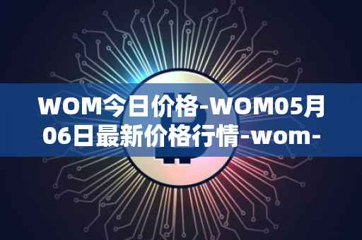 WOM今日价格-WOM05月06日最新价格行情-wom-token最新走势消息