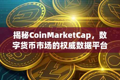 揭秘CoinMarketCap，数字货币市场的权威数据平台