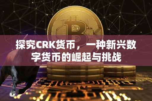 探究CRK货币，一种新兴数字货币的崛起与挑战