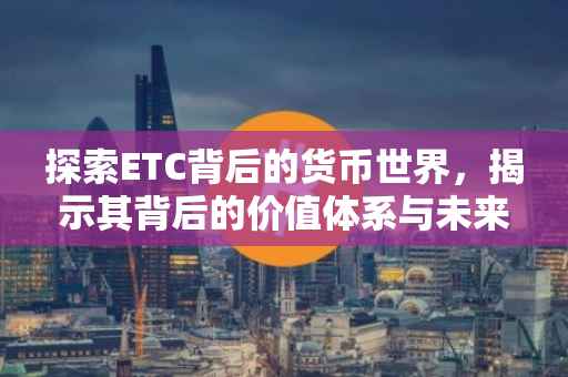 探索ETC背后的货币世界，揭示其背后的价值体系与未来趋势
