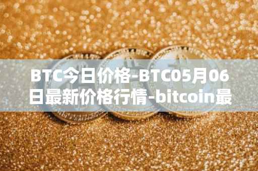 BTC今日价格-BTC05月06日最新价格行情-bitcoin最新走势消息