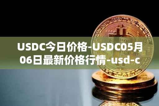 USDC今日价格-USDC05月06日最新价格行情-usd-coin最新走势消息