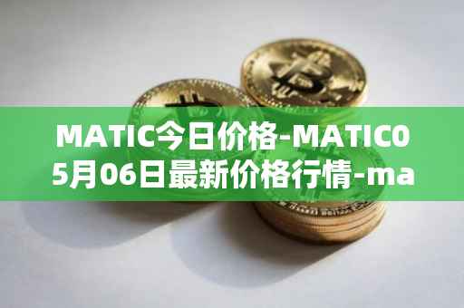 MATIC今日价格-MATIC05月06日最新价格行情-matic-network最新走势消息