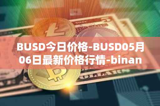 BUSD今日价格-BUSD05月06日最新价格行情-binance-usd最新走势消息