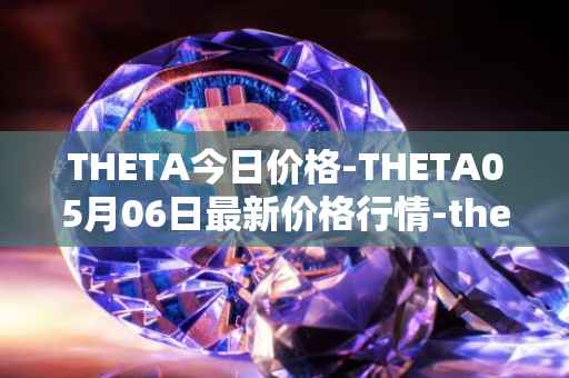 THETA今日价格-THETA05月06日最新价格行情-theta-token最新走势消息