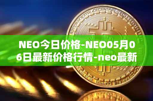 NEO今日价格-NEO05月06日最新价格行情-neo最新走势消息