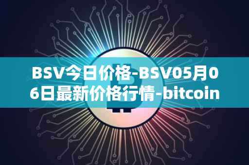 BSV今日价格-BSV05月06日最新价格行情-bitcoin-cash-sv最新走势消息