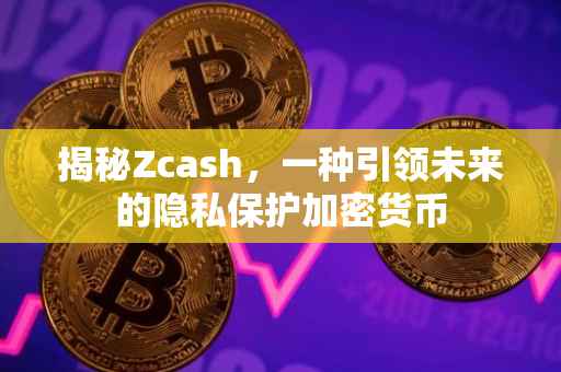 揭秘Zcash，一种引领未来的隐私保护加密货币