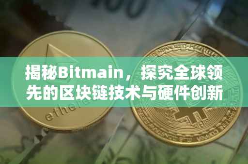 揭秘Bitmain，探究全球领先的区块链技术与硬件创新企业