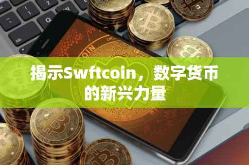 揭示Swftcoin，数字货币的新兴力量