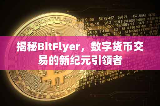 揭秘BitFlyer，数字货币交易的新纪元引领者