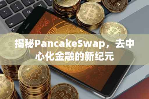 揭秘PancakeSwap，去中心化金融的新纪元