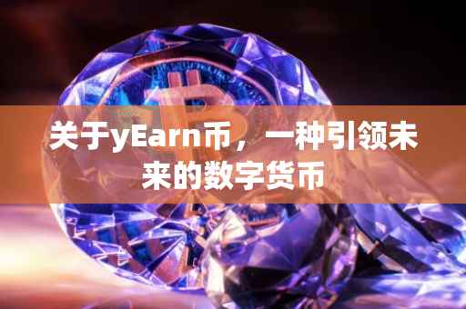 关于yEarn币，一种引领未来的数字货币