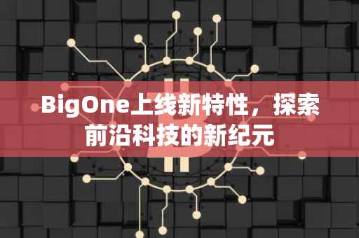 BigOne上线新特性，探索前沿科技的新纪元