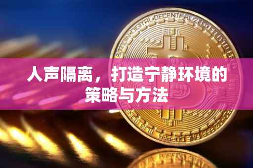 人声隔离，打造宁静环境的策略与方法