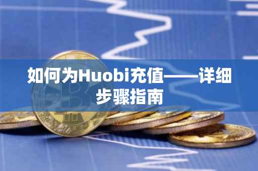 如何为Huobi充值——详细步骤指南