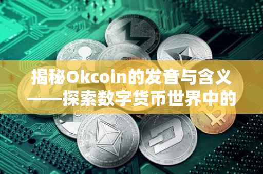 揭秘Okcoin的发音与含义——探索数字货币世界中的一颗璀璨明珠