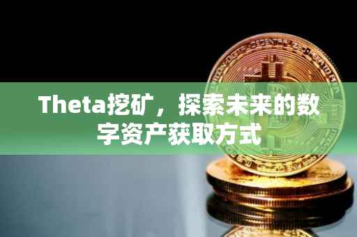 Theta挖矿，探索未来的数字资产获取方式