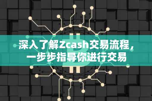 深入了解Zcash交易流程，一步步指导你进行交易