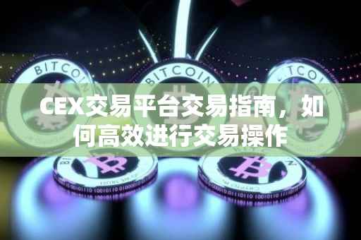 CEX交易平台交易指南，如何高效进行交易操作