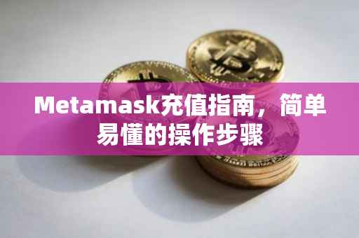 Metamask充值指南，简单易懂的操作步骤