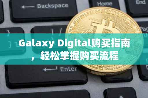 Galaxy Digital购买指南，轻松掌握购买流程