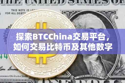 探索BTCChina交易平台，如何交易比特币及其他数字货币