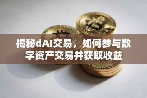 揭秘dAI交易，如何参与数字资产交易并获取收益