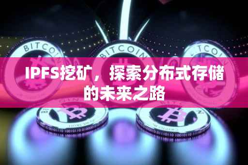 IPFS挖矿，探索分布式存储的未来之路