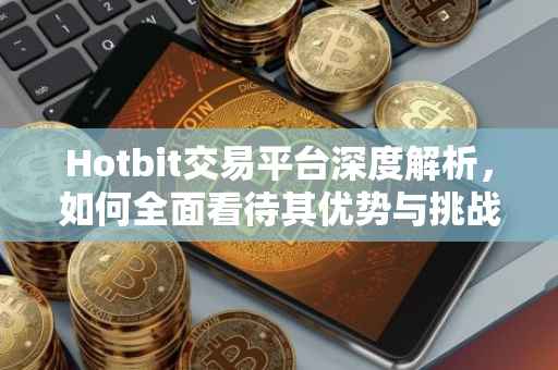 Hotbit交易平台深度解析，如何全面看待其优势与挑战