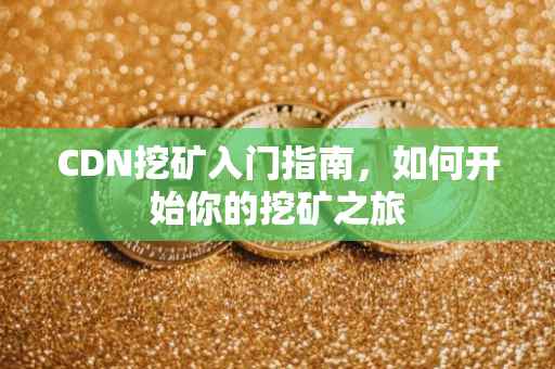 CDN挖矿入门指南，如何开始你的挖矿之旅