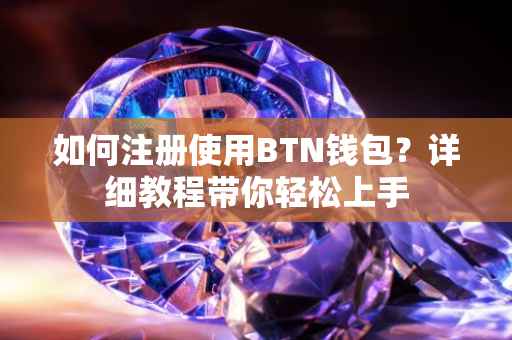 如何注册使用BTN钱包？详细教程带你轻松上手