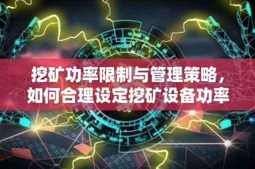 挖矿功率限制与管理策略，如何合理设定挖矿设备功率