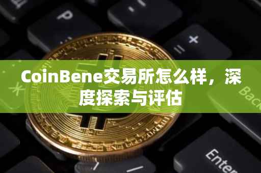 CoinBene交易所怎么样，深度探索与评估